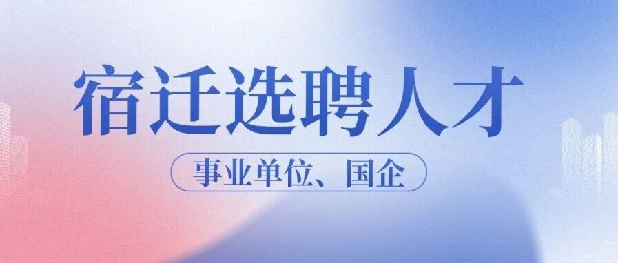 享稳定福利！宿迁选聘人才紧缺！